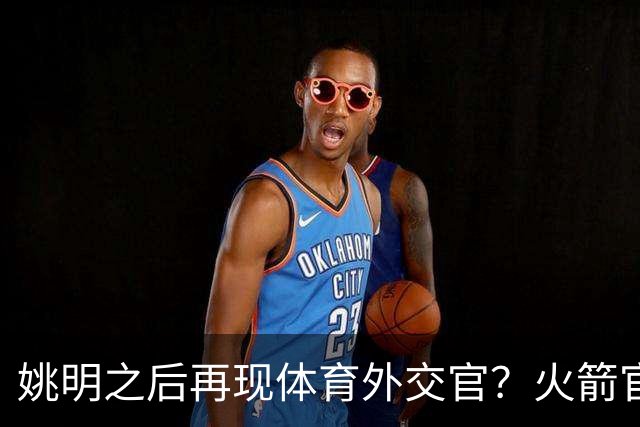 姚明之后再现体育外交官？火箭官方：祝贺卡佩拉，NBA并非只打球